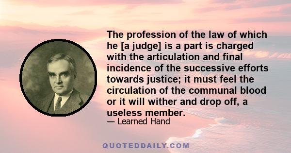 The profession of the law of which he [a judge] is a part is charged with the articulation and final incidence of the successive efforts towards justice; it must feel the circulation of the communal blood or it will