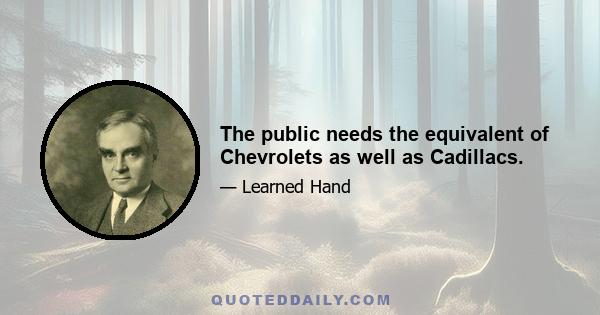 The public needs the equivalent of Chevrolets as well as Cadillacs.