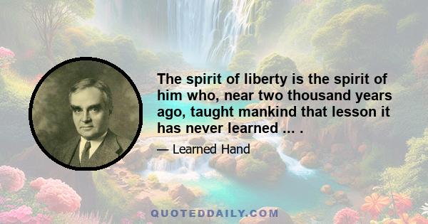 The spirit of liberty is the spirit of him who, near two thousand years ago, taught mankind that lesson it has never learned ... .