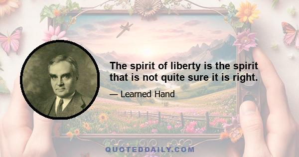 The spirit of liberty is the spirit that is not quite sure it is right.