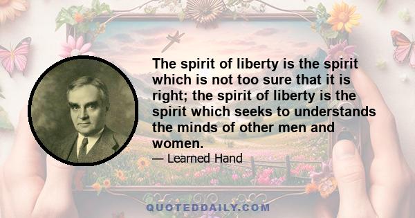 The spirit of liberty is the spirit which is not too sure that it is right; the spirit of liberty is the spirit which seeks to understands the minds of other men and women.