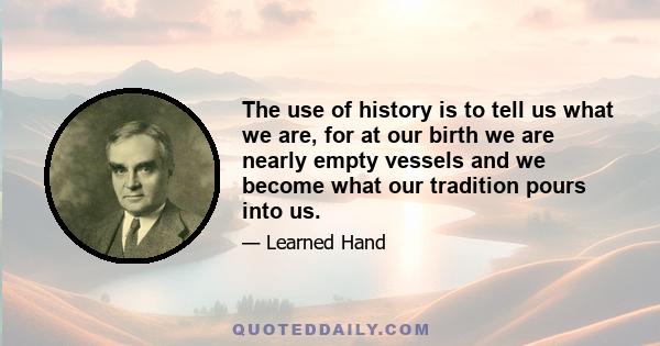 The use of history is to tell us what we are, for at our birth we are nearly empty vessels and we become what our tradition pours into us.