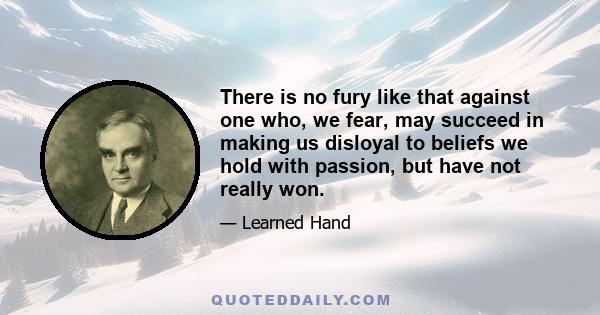 There is no fury like that against one who, we fear, may succeed in making us disloyal to beliefs we hold with passion, but have not really won.