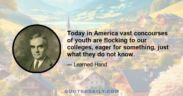 Today in America vast concourses of youth are flocking to our colleges, eager for something, just what they do not know.