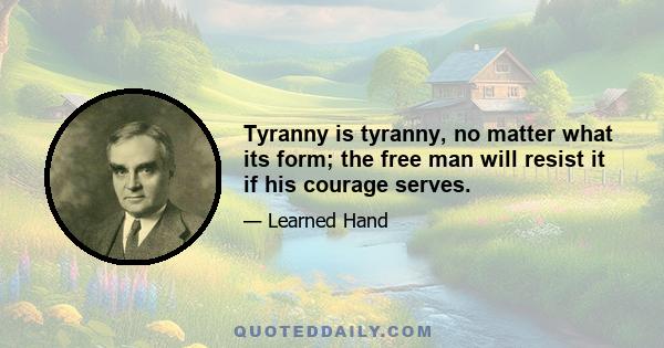 Tyranny is tyranny, no matter what its form; the free man will resist it if his courage serves.