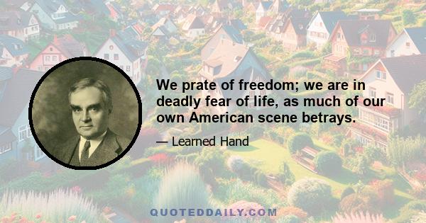 We prate of freedom; we are in deadly fear of life, as much of our own American scene betrays.