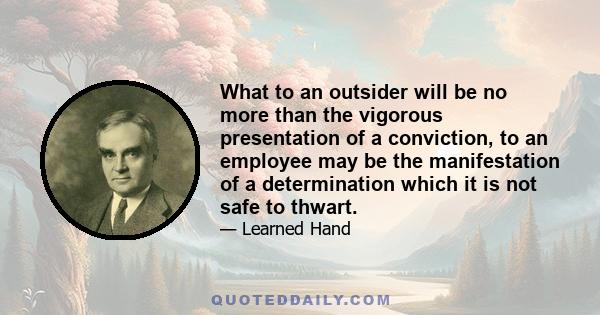 What to an outsider will be no more than the vigorous presentation of a conviction, to an employee may be the manifestation of a determination which it is not safe to thwart.