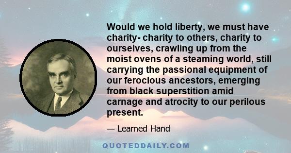 Would we hold liberty, we must have charity- charity to others, charity to ourselves, crawling up from the moist ovens of a steaming world, still carrying the passional equipment of our ferocious ancestors, emerging