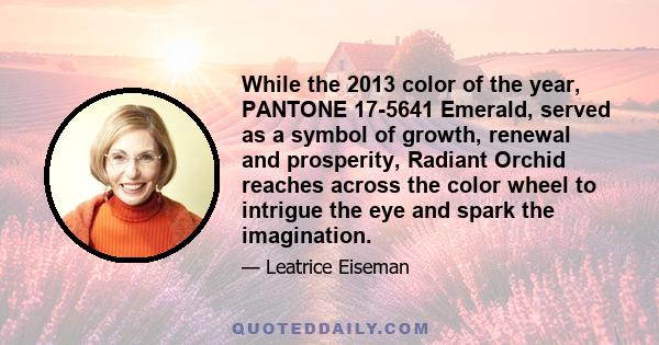 While the 2013 color of the year, PANTONE 17-5641 Emerald, served as a symbol of growth, renewal and prosperity, Radiant Orchid reaches across the color wheel to intrigue the eye and spark the imagination.