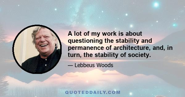 A lot of my work is about questioning the stability and permanence of architecture, and, in turn, the stability of society.