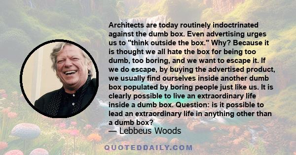 Architects are today routinely indoctrinated against the dumb box. Even advertising urges us to think outside the box. Why? Because it is thought we all hate the box for being too dumb, too boring, and we want to escape 