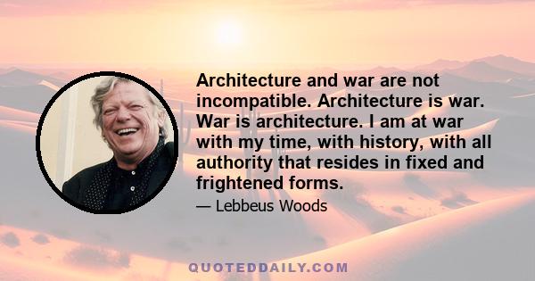 Architecture and war are not incompatible. Architecture is war. War is architecture. I am at war with my time, with history, with all authority that resides in fixed and frightened forms.