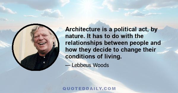 Architecture is a political act, by nature. It has to do with the relationships between people and how they decide to change their conditions of living.