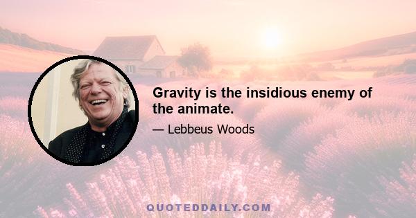 Gravity is the insidious enemy of the animate.