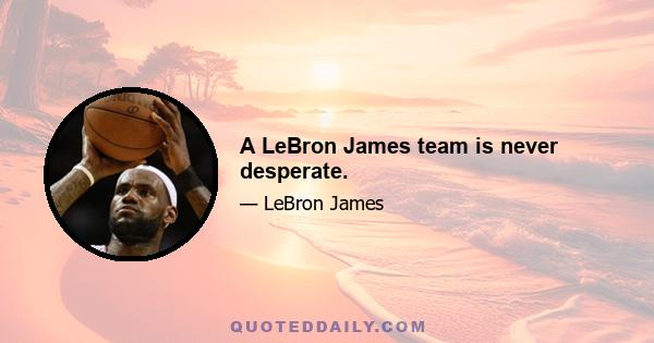 A LeBron James team is never desperate.