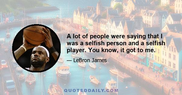 A lot of people were saying that I was a selfish person and a selfish player. You know, it got to me.