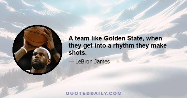 A team like Golden State, when they get into a rhythm they make shots.