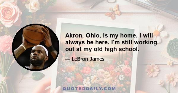 Akron, Ohio, is my home. I will always be here. I'm still working out at my old high school.