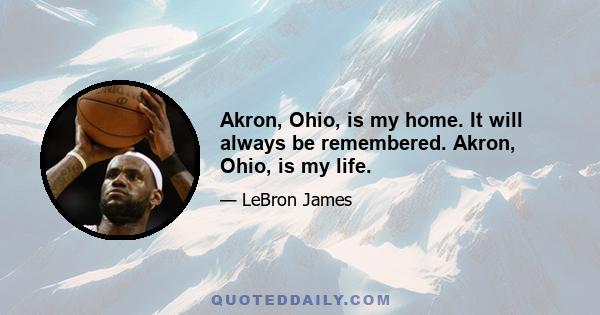 Akron, Ohio, is my home. It will always be remembered. Akron, Ohio, is my life.