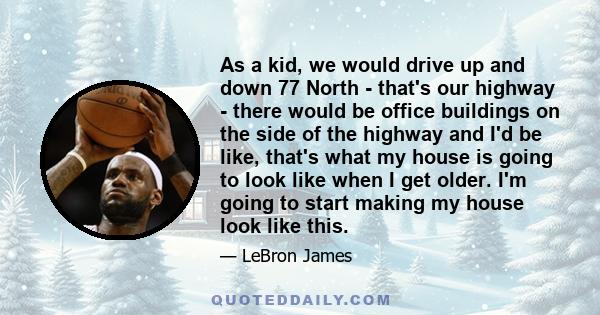 As a kid, we would drive up and down 77 North - that's our highway - there would be office buildings on the side of the highway and I'd be like, that's what my house is going to look like when I get older. I'm going to