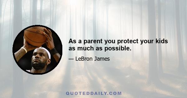 As a parent you protect your kids as much as possible.