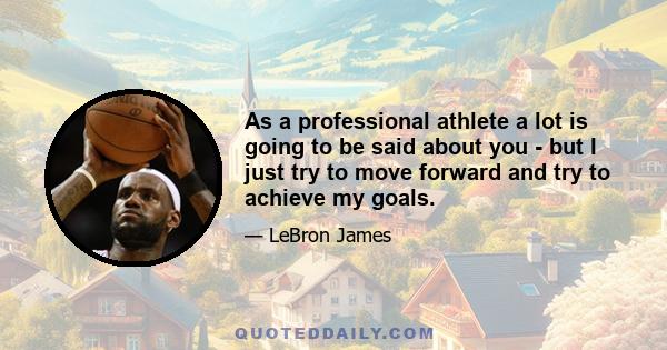 As a professional athlete a lot is going to be said about you - but I just try to move forward and try to achieve my goals.