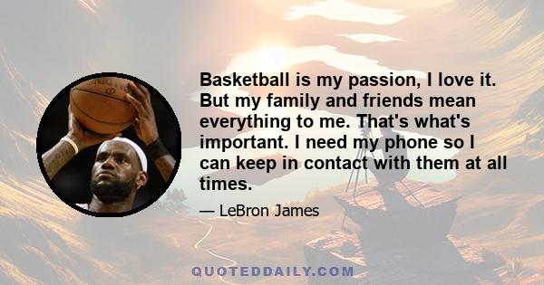 Basketball is my passion, I love it. But my family and friends mean everything to me. That's what's important. I need my phone so I can keep in contact with them at all times.