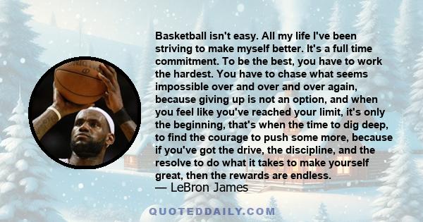 Basketball isn't easy. All my life I've been striving to make myself better. It's a full time commitment. To be the best, you have to work the hardest. You have to chase what seems impossible over and over and over