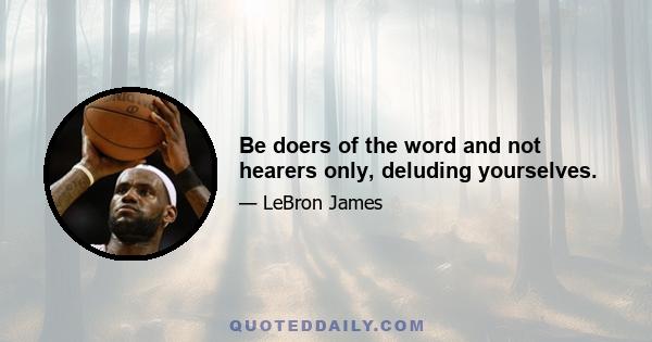 Be doers of the word and not hearers only, deluding yourselves.