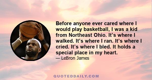 Before anyone ever cared where I would play basketball, I was a kid from Northeast Ohio. It’s where I walked. It’s where I ran. It’s where I cried. It’s where I bled. It holds a special place in my heart.