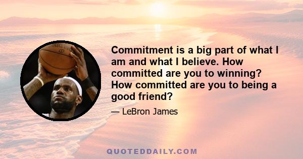 Commitment is a big part of what I am and what I believe. How committed are you to winning? How committed are you to being a good friend? To being trustworthy? To being successful? How committed are you to being a good