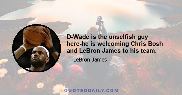 D-Wade is the unselfish guy here-he is welcoming Chris Bosh and LeBron James to his team.