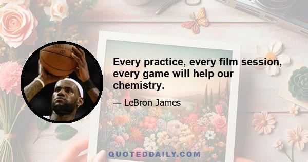 Every practice, every film session, every game will help our chemistry.