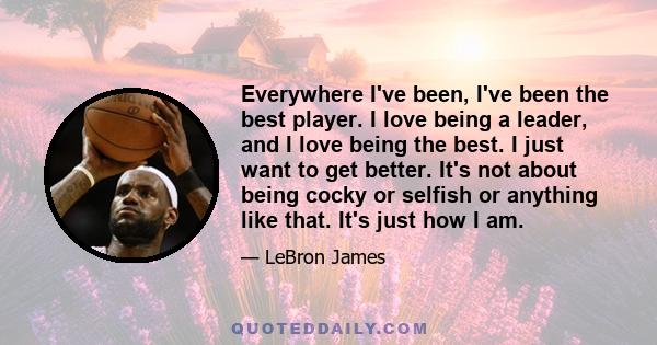 Everywhere I've been, I've been the best player. I love being a leader, and I love being the best. I just want to get better. It's not about being cocky or selfish or anything like that. It's just how I am.