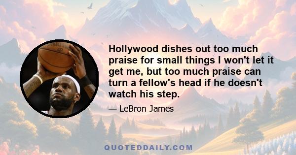 Hollywood dishes out too much praise for small things I won't let it get me, but too much praise can turn a fellow's head if he doesn't watch his step.