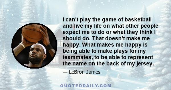 I can't play the game of basketball and live my life on what other people expect me to do or what they think I should do. That doesn't make me happy. What makes me happy is being able to make plays for my teammates, to