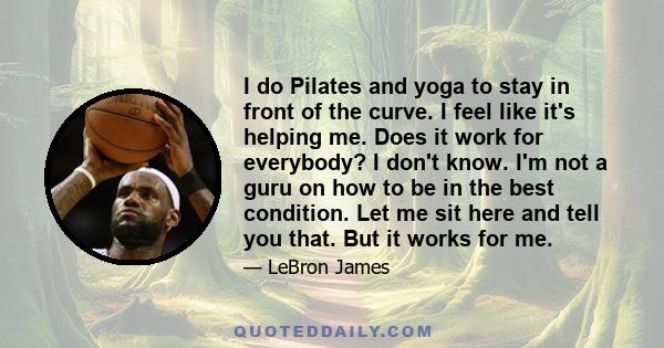 I do Pilates and yoga to stay in front of the curve. I feel like it's helping me. Does it work for everybody? I don't know. I'm not a guru on how to be in the best condition. Let me sit here and tell you that. But it