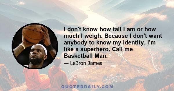 I don't know how tall I am or how much I weigh. Because I don't want anybody to know my identity. I'm like a superhero. Call me Basketball Man.