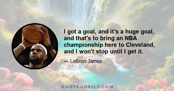 I got a goal, and it's a huge goal, and that's to bring an NBA championship here to Cleveland, and I won't stop until I get it.