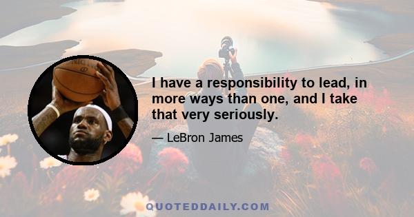 I have a responsibility to lead, in more ways than one, and I take that very seriously.