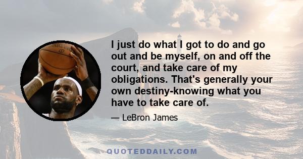 I just do what I got to do and go out and be myself, on and off the court, and take care of my obligations. That's generally your own destiny-knowing what you have to take care of.