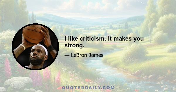 I like criticism. It makes you strong.