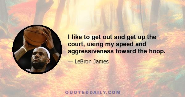 I like to get out and get up the court, using my speed and aggressiveness toward the hoop.