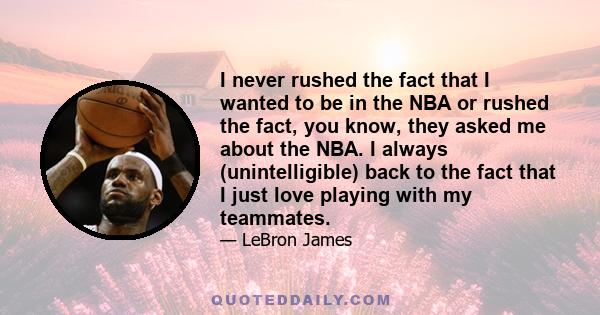 I never rushed the fact that I wanted to be in the NBA or rushed the fact, you know, they asked me about the NBA. I always (unintelligible) back to the fact that I just love playing with my teammates.