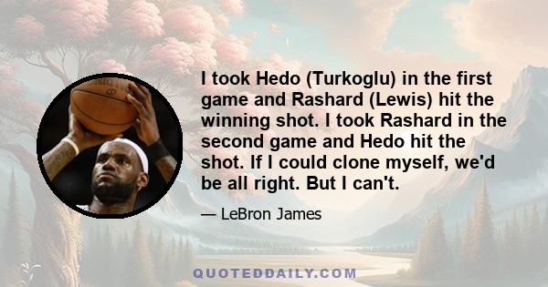 I took Hedo (Turkoglu) in the first game and Rashard (Lewis) hit the winning shot. I took Rashard in the second game and Hedo hit the shot. If I could clone myself, we'd be all right. But I can't.