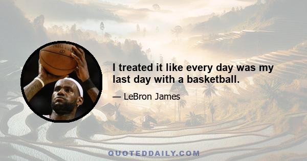 I treated it like every day was my last day with a basketball.