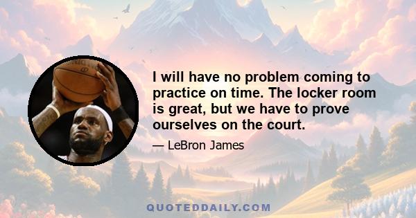 I will have no problem coming to practice on time. The locker room is great, but we have to prove ourselves on the court.