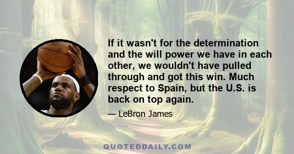 If it wasn't for the determination and the will power we have in each other, we wouldn't have pulled through and got this win. Much respect to Spain, but the U.S. is back on top again.