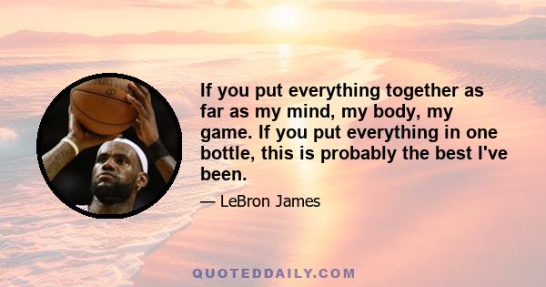 If you put everything together as far as my mind, my body, my game. If you put everything in one bottle, this is probably the best I've been.