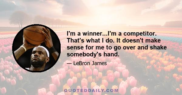 I'm a winner...I'm a competitor. That's what I do. It doesn't make sense for me to go over and shake somebody's hand.